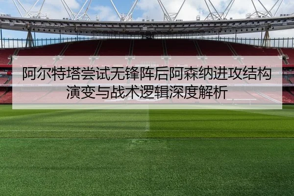 阿尔特塔尝试无锋阵后阿森纳进攻结构演变与战术逻辑深度解析