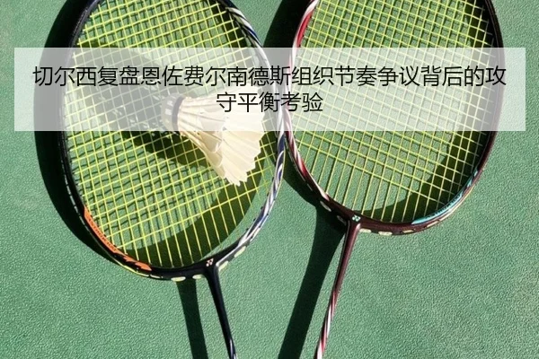 切尔西复盘恩佐费尔南德斯组织节奏争议背后的攻守平衡考验