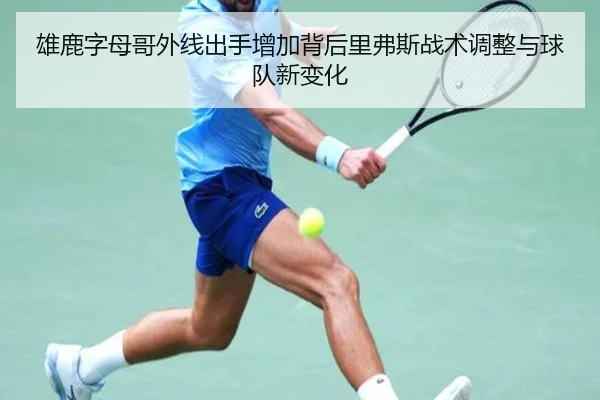 雄鹿字母哥外线出手增加背后里弗斯战术调整与球队新变化