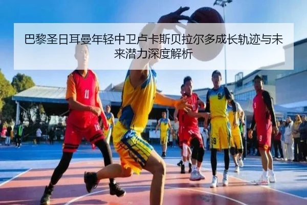 巴黎圣日耳曼年轻中卫卢卡斯贝拉尔多成长轨迹与未来潜力深度解析