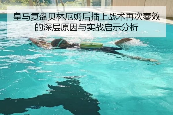 皇马复盘贝林厄姆后插上战术再次奏效的深层原因与实战启示分析