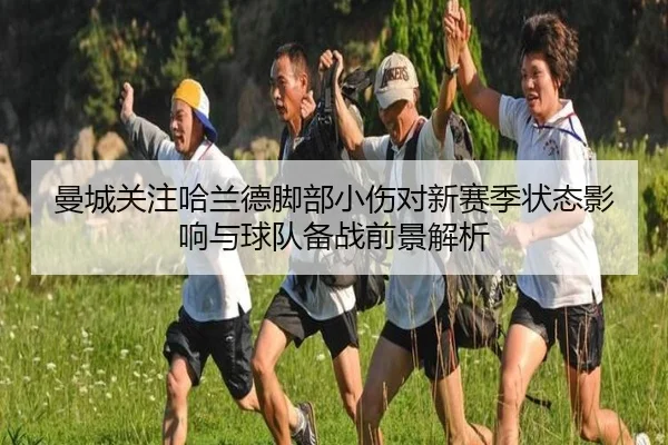 曼城关注哈兰德脚部小伤对新赛季状态影响与球队备战前景解析