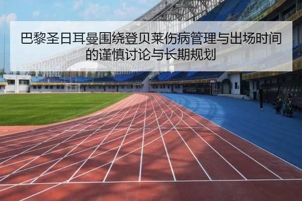 巴黎圣日耳曼围绕登贝莱伤病管理与出场时间的谨慎讨论与长期规划