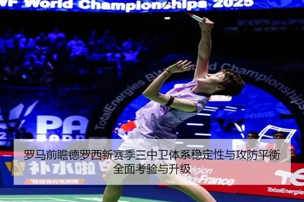 罗马前瞻德罗西新赛季三中卫体系稳定性与攻防平衡全面考验与升级