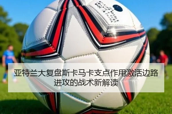 亚特兰大复盘斯卡马卡支点作用激活边路进攻的战术新解读