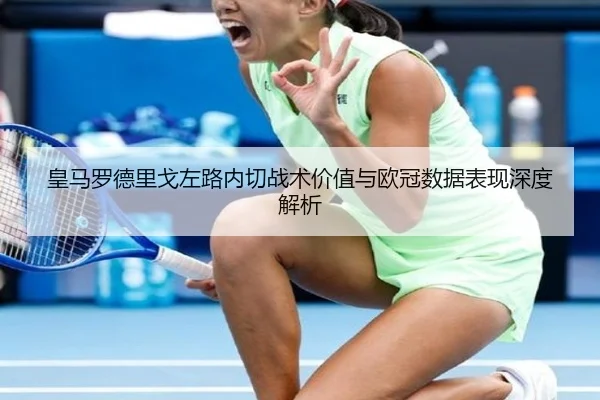 皇马罗德里戈左路内切战术价值与欧冠数据表现深度解析