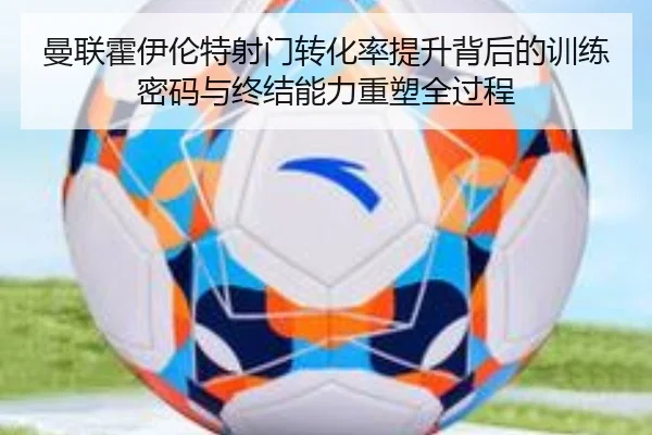 曼联霍伊伦特射门转化率提升背后的训练密码与终结能力重塑全过程