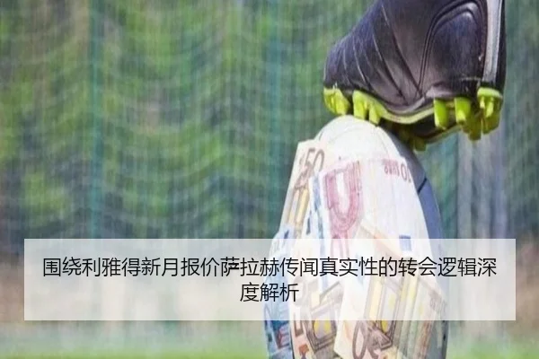 围绕利雅得新月报价萨拉赫传闻真实性的转会逻辑深度解析