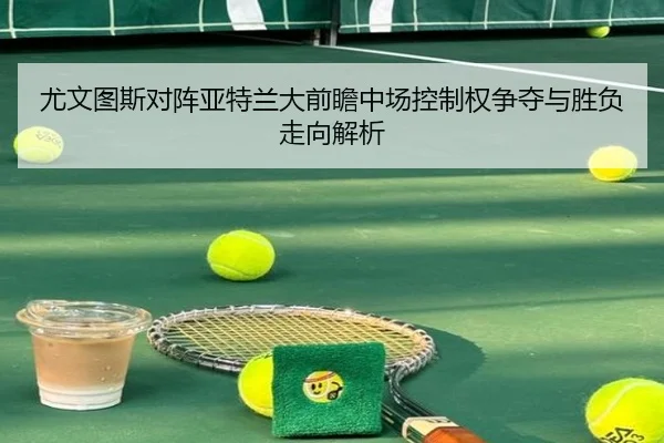 尤文图斯对阵亚特兰大前瞻中场控制权争夺与胜负走向解析