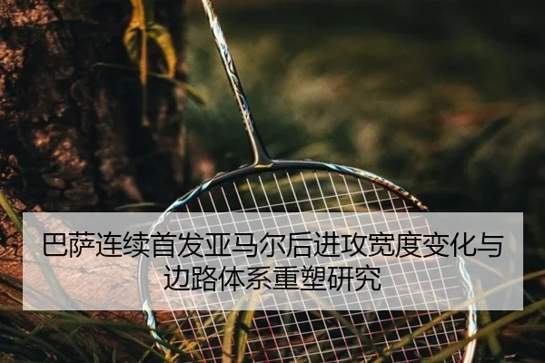 巴萨连续首发亚马尔后进攻宽度变化与边路体系重塑研究