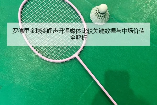 罗德里金球奖呼声升温媒体比较关键数据与中场价值全解析