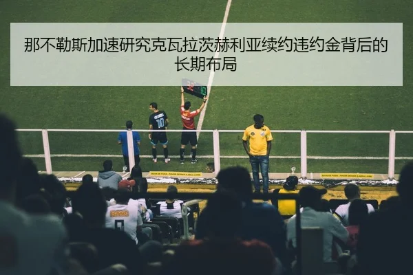 那不勒斯加速研究克瓦拉茨赫利亚续约违约金背后的长期布局