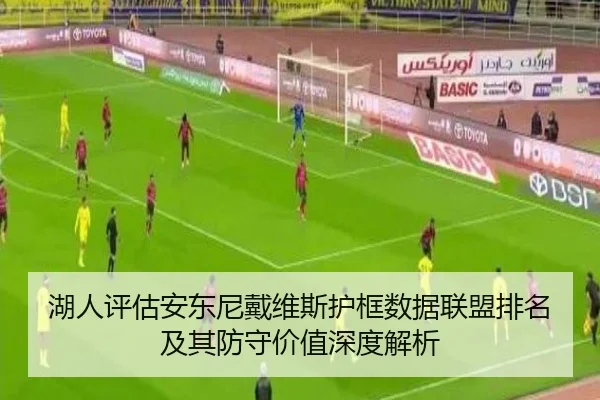 湖人评估安东尼戴维斯护框数据联盟排名及其防守价值深度解析
