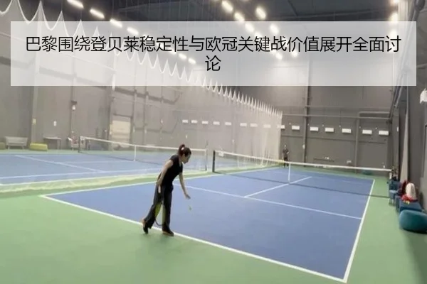 巴黎围绕登贝莱稳定性与欧冠关键战价值展开全面讨论