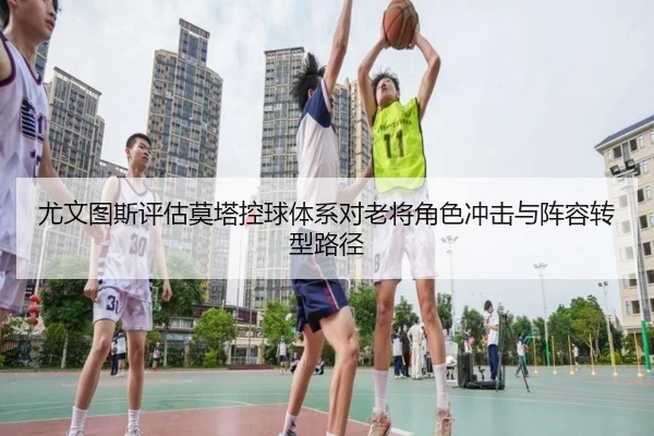 尤文图斯评估莫塔控球体系对老将角色冲击与阵容转型路径
