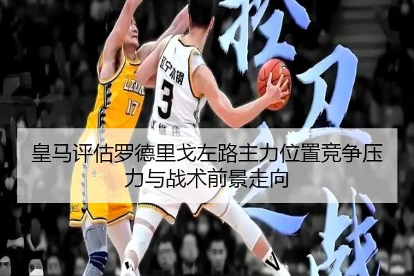 皇马评估罗德里戈左路主力位置竞争压力与战术前景走向