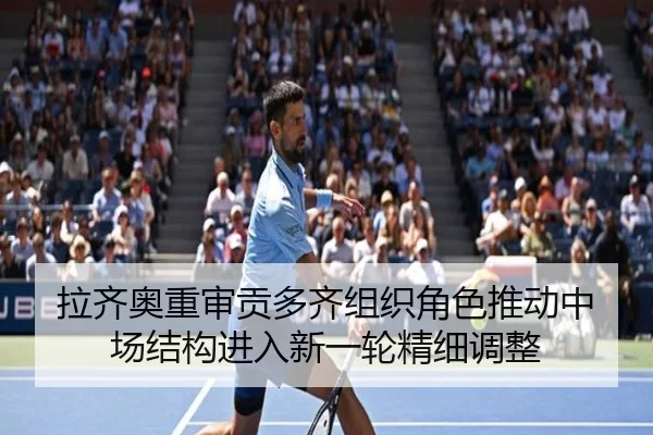 拉齐奥重审贡多齐组织角色推动中场结构进入新一轮精细调整