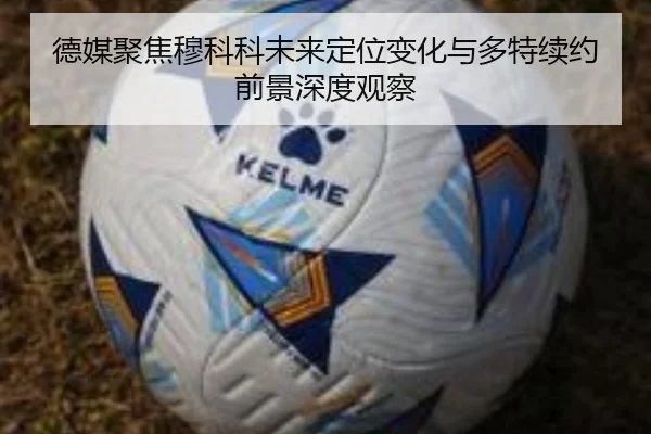 德媒聚焦穆科科未来定位变化与多特续约前景深度观察