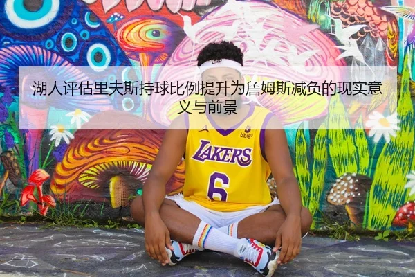 湖人评估里夫斯持球比例提升为詹姆斯减负的现实意义与前景