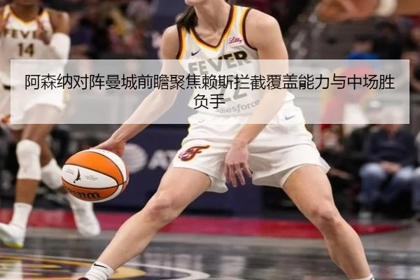 阿森纳对阵曼城前瞻聚焦赖斯拦截覆盖能力与中场胜负手
