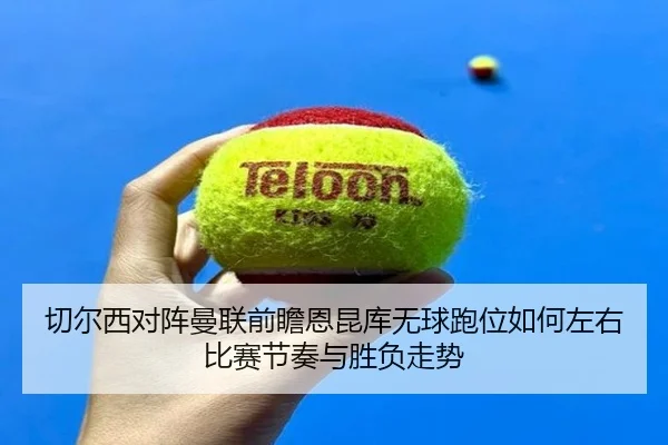 切尔西对阵曼联前瞻恩昆库无球跑位如何左右比赛节奏与胜负走势