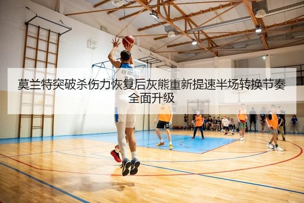 莫兰特突破杀伤力恢复后灰熊重新提速半场转换节奏全面升级